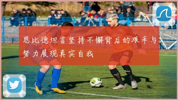 恩比德坦言坚持不懈背后的艰辛与努力展现真实自我