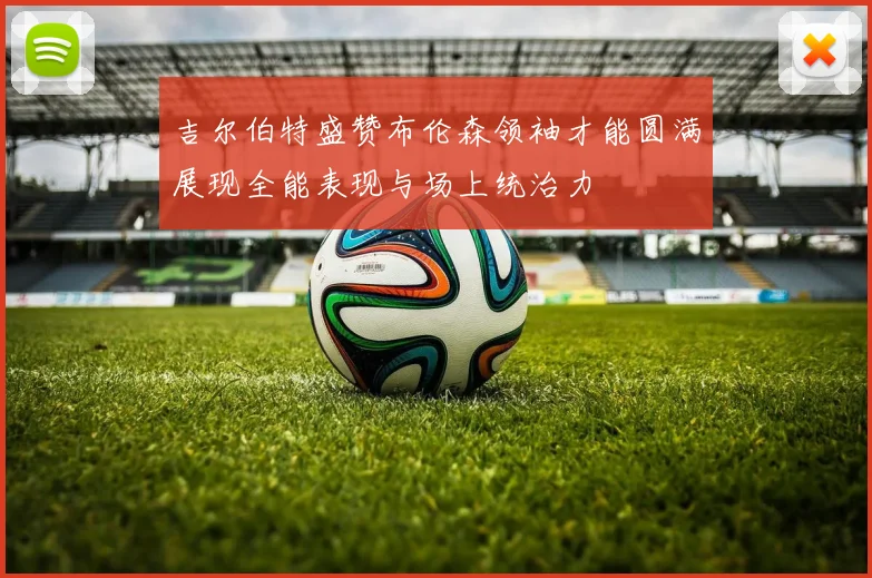 吉尔伯特盛赞布伦森领袖才能圆满展现全能表现与场上统治力