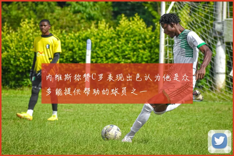 内维斯称赞C罗表现出色认为他是众多能提供帮助的球员之一