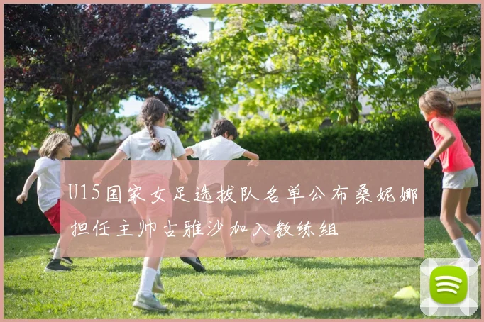 U15国家女足选拔队名单公布桑妮娜担任主帅古雅沙加入教练组