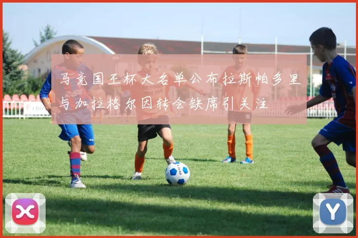 马竞国王杯大名单公布拉斯帕多里与加拉格尔因转会缺席引关注