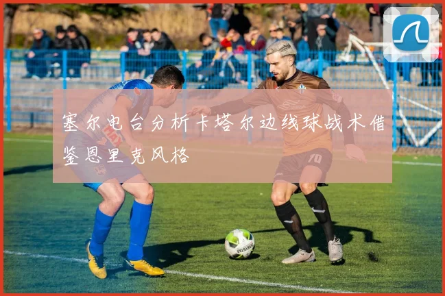 塞尔电台分析卡塔尔边线球战术借鉴恩里克风格