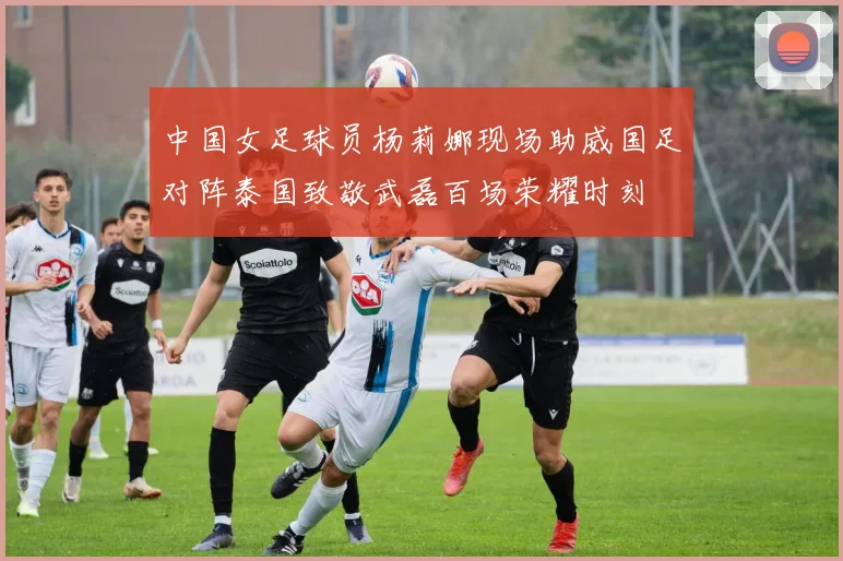 中国女足球员杨莉娜现场助威国足对阵泰国致敬武磊百场荣耀时刻