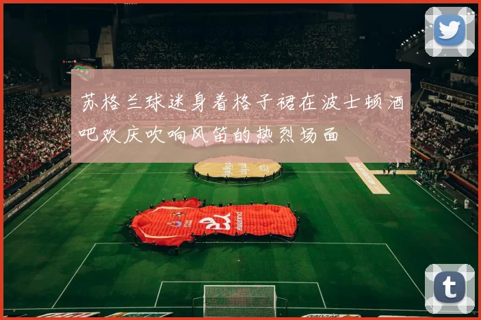 苏格兰球迷身着格子裙在波士顿酒吧欢庆吹响风笛的热烈场面