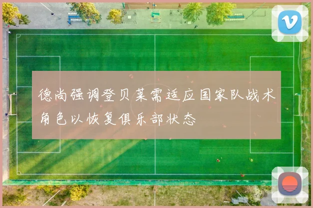德尚强调登贝莱需适应国家队战术角色以恢复俱乐部状态
