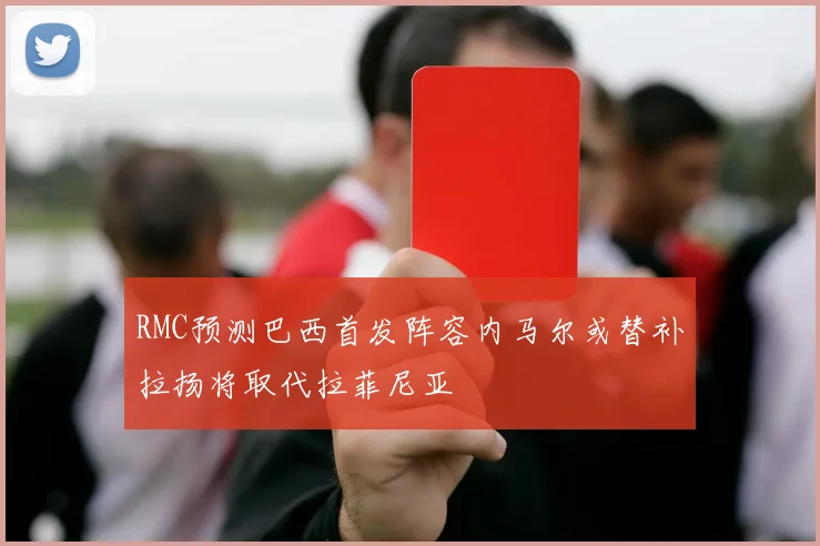 RMC预测巴西首发阵容内马尔或替补拉扬将取代拉菲尼亚