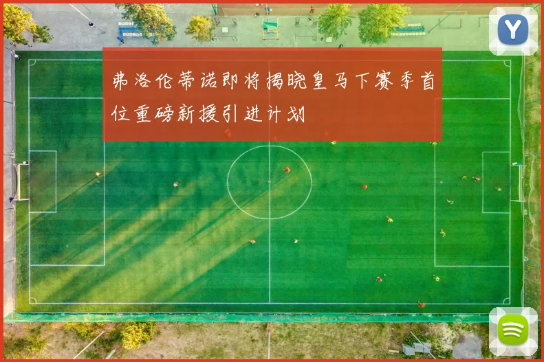 弗洛伦蒂诺即将揭晓皇马下赛季首位重磅新援引进计划