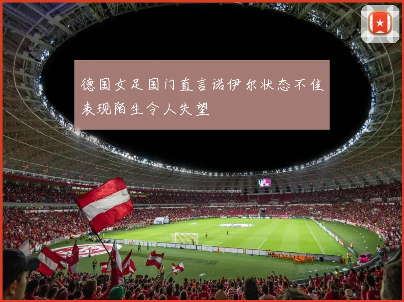 德国女足国门直言诺伊尔状态不佳表现陌生令人失望