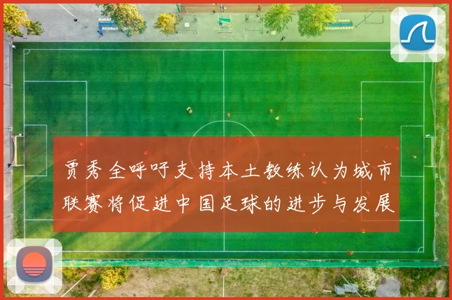 贾秀全呼吁支持本土教练认为城市联赛将促进中国足球的进步与发展