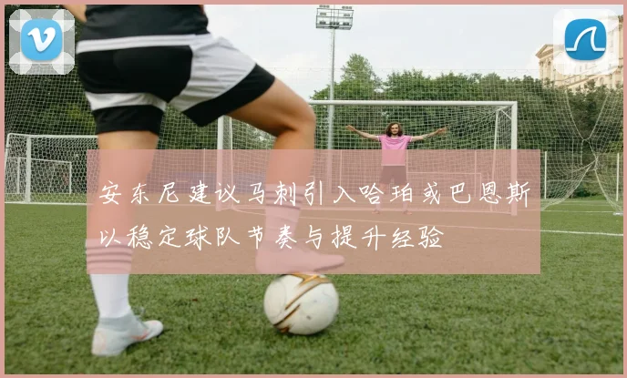 安东尼建议马刺引入哈珀或巴恩斯以稳定球队节奏与提升经验
