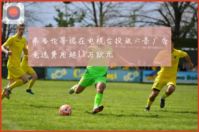 弗洛伦蒂诺在电视台投放六条广告竞选费用超11万欧元