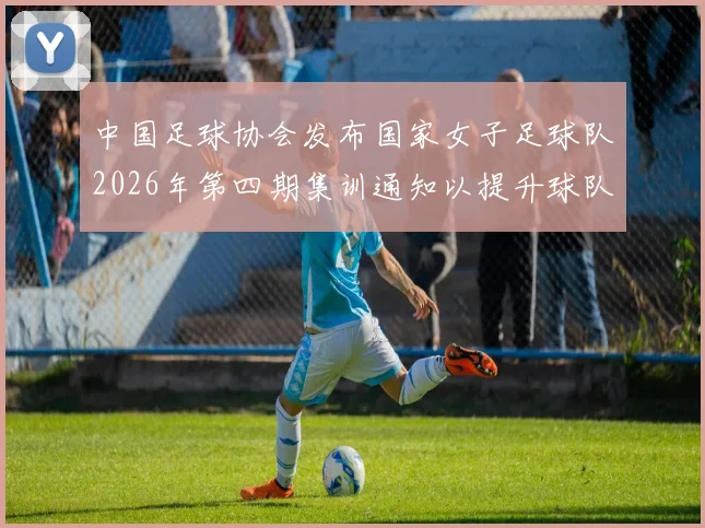 中国足球协会发布国家女子足球队2026年第四期集训通知以提升球队实力和备战水平