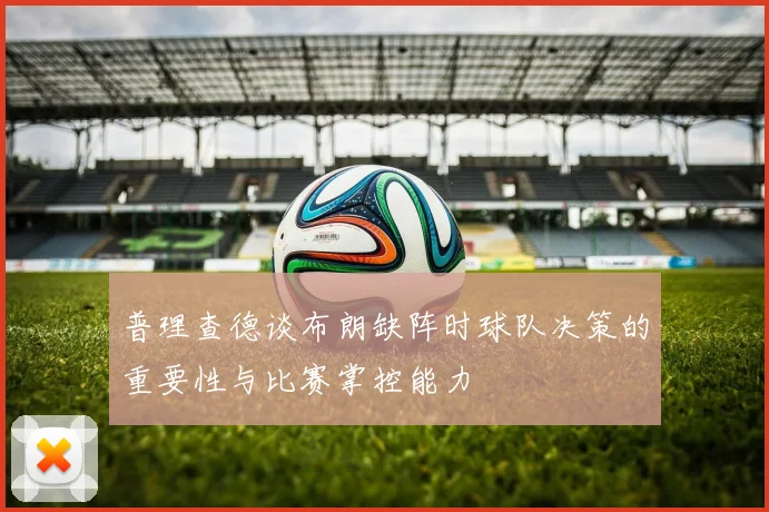 普理查德谈布朗缺阵时球队决策的重要性与比赛掌控能力