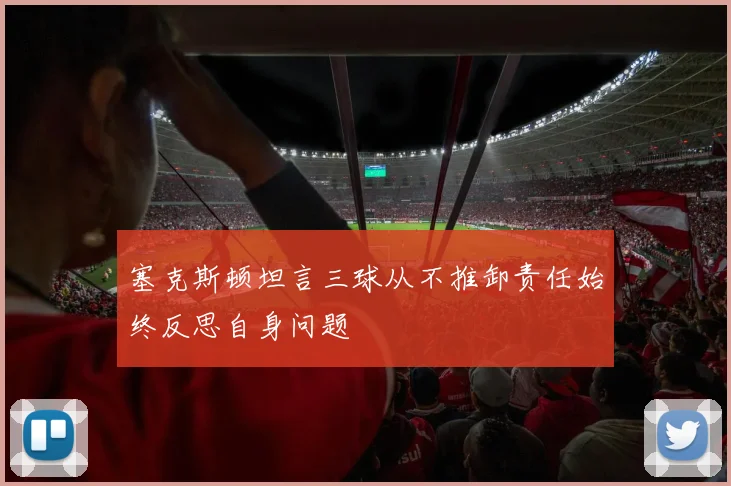 塞克斯顿坦言三球从不推卸责任始终反思自身问题