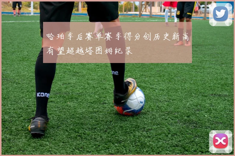 哈珀季后赛单赛季得分创历史新高有望超越塔图姆纪录