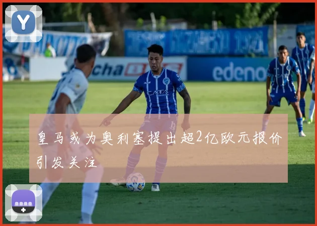 皇马或为奥利塞提出超2亿欧元报价引发关注