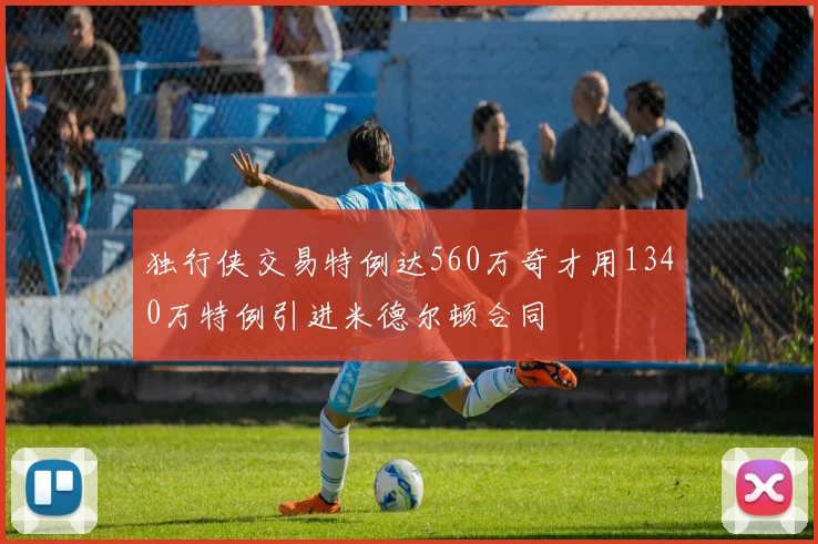 独行侠交易特例达560万奇才用1340万特例引进米德尔顿合同