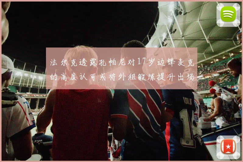 法尔克透露孔帕尼对17岁边锋麦克的高度认可或将外租锻炼提升出场机会
