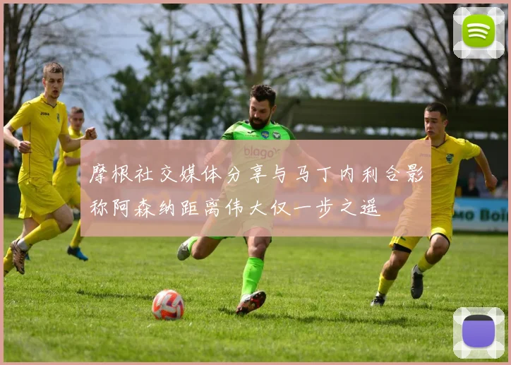 摩根社交媒体分享与马丁内利合影称阿森纳距离伟大仅一步之遥