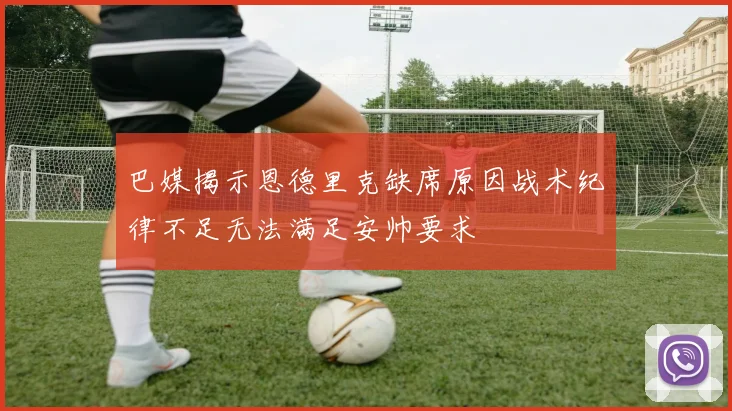 巴媒揭示恩德里克缺席原因战术纪律不足无法满足安帅要求