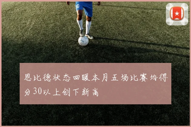 恩比德状态回暖本月五场比赛均得分30以上创下新高