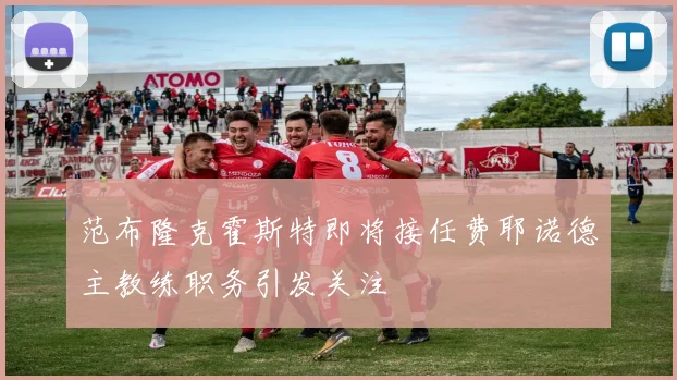 范布隆克霍斯特即将接任费耶诺德主教练职务引发关注