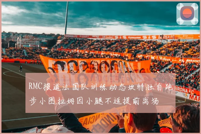RMC报道法国队训练动态坎特独自跑步小图拉姆因小腿不适提前离场