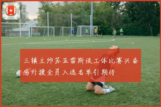 三镇主帅苏亚雷斯谈工体比赛兴奋感外援全员入选名单引期待