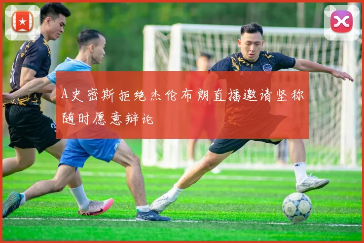 A史密斯拒绝杰伦布朗直播邀请坚称随时愿意辩论
