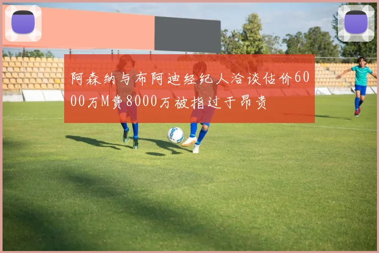 阿森纳与布阿迪经纪人洽谈估价6000万M费8000万被指过于昂贵