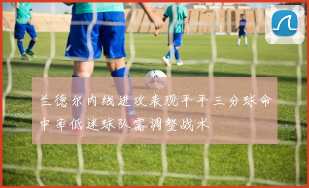 兰德尔内线进攻表现平平三分球命中率低迷球队需调整战术