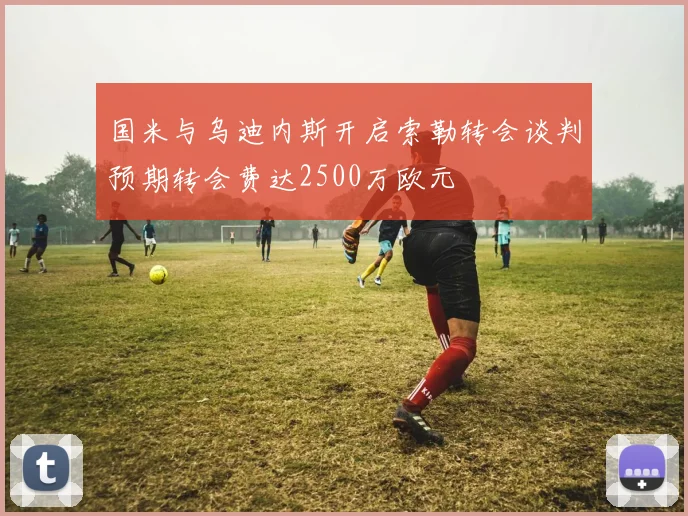 国米与乌迪内斯开启索勒转会谈判预期转会费达2500万欧元