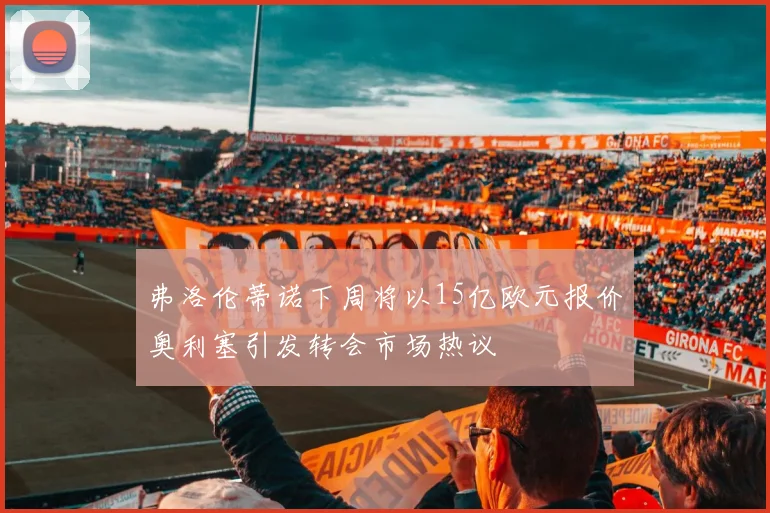 弗洛伦蒂诺下周将以15亿欧元报价奥利塞引发转会市场热议