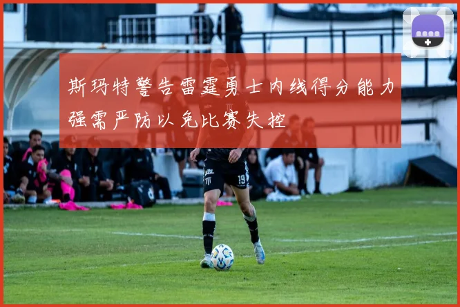 斯玛特警告雷霆勇士内线得分能力强需严防以免比赛失控