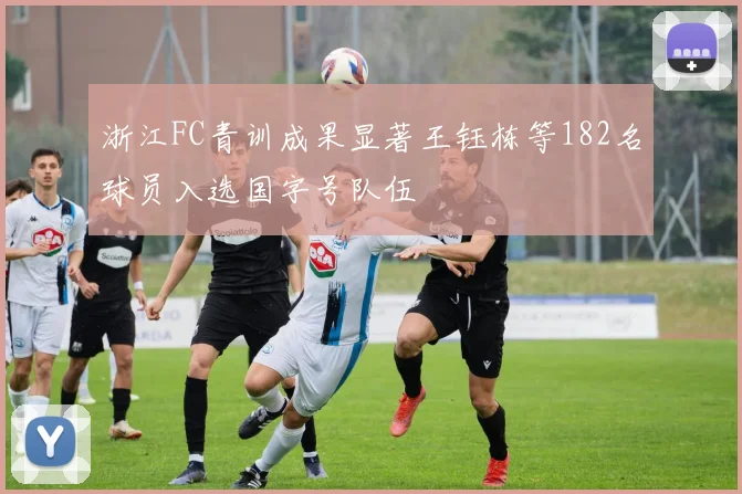浙江FC青训成果显著王钰栋等182名球员入选国字号队伍