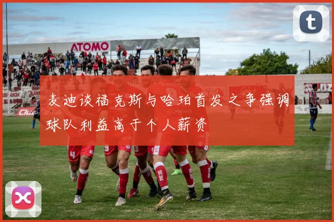 麦迪谈福克斯与哈珀首发之争强调球队利益高于个人薪资