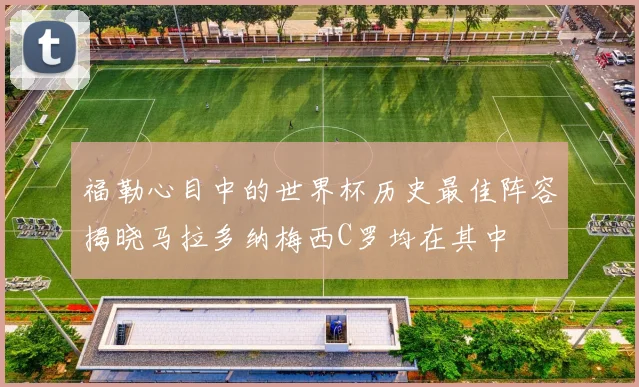 福勒心目中的世界杯历史最佳阵容揭晓马拉多纳梅西C罗均在其中