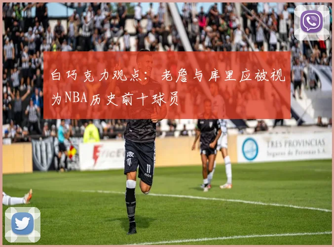 白巧克力观点：老詹与库里应被视为NBA历史前十球员