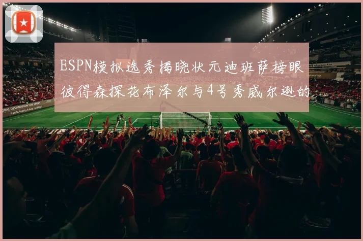ESPN模拟选秀揭晓状元迪班萨榜眼彼得森探花布泽尔与4号秀威尔逊的精彩表现