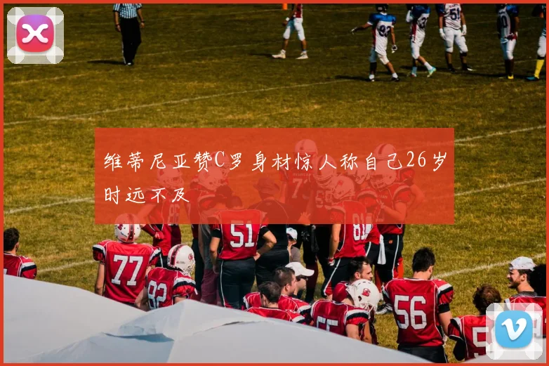 维蒂尼亚赞C罗身材惊人称自己26岁时远不及