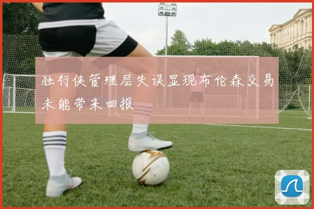 独行侠管理层失误显现布伦森交易未能带来回报