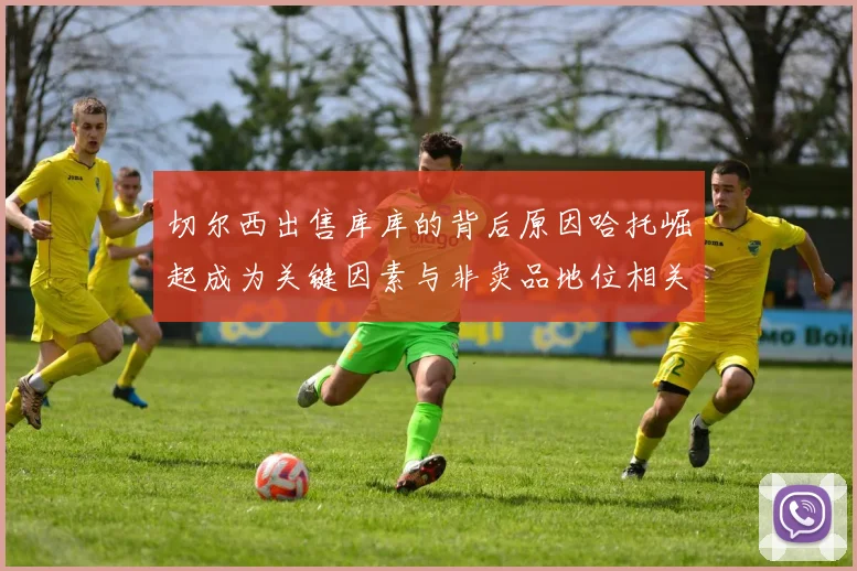 切尔西出售库库的背后原因哈托崛起成为关键因素与非卖品地位相关